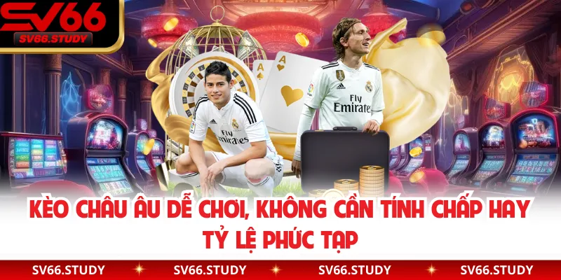 Kèo châu Âu dễ chơi, không cần tính chấp hay tỷ lệ phức tạp